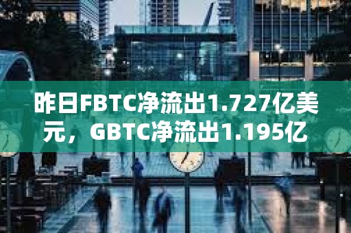 昨日FBTC净流出1.727亿美元，GBTC净流出1.195亿美元