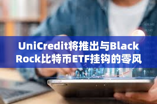 UniCredit将推出与BlackRock比特币ETF挂钩的零风险投资产品