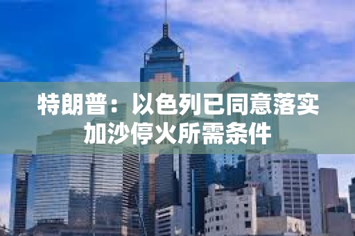 特朗普：以色列已同意落实加沙停火所需条件