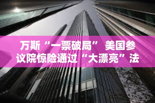 万斯“一票破局” 美国参议院惊险通过“大漂亮”法案 还有众议院投票关