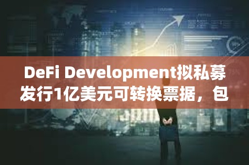 DeFi Development拟私募发行1亿美元可转换票据，包括用于增持SOL