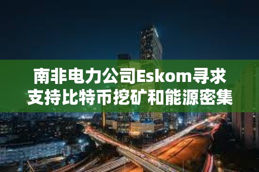 南非电力公司Eskom寻求支持比特币挖矿和能源密集型技术