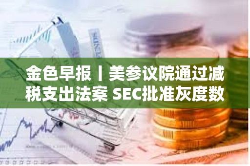 金色早报丨美参议院通过减税支出法案 SEC批准灰度数字基金转为ETF