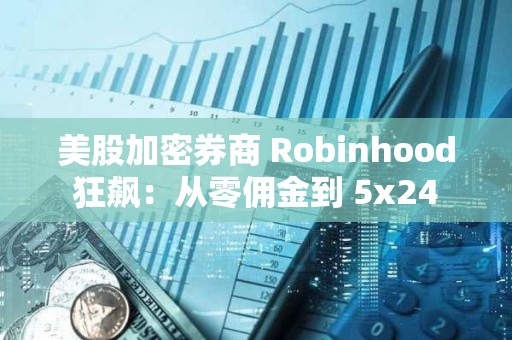 美股加密券商 Robinhood 狂飙：从零佣金到 5x24 小时代币化美股交易