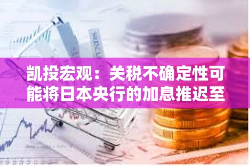 凯投宏观：关税不确定性可能将日本央行的加息推迟至2026年
