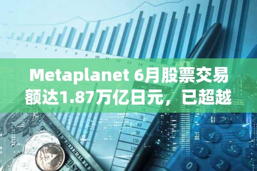 Metaplanet 6月股票交易额达1.87万亿日元，已超越丰田、索尼等股票