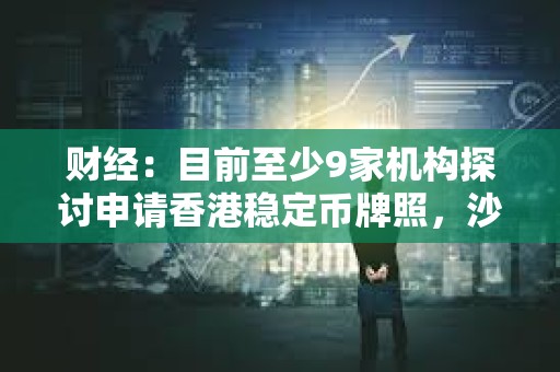 财经：目前至少9家机构探讨申请香港稳定币牌照，沙盒内三组机构均计划发行港元稳定币