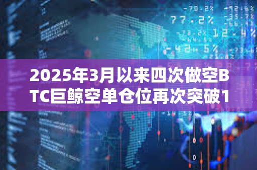 2025年3月以来四次做空BTC巨鲸空单仓位再次突破1亿美元