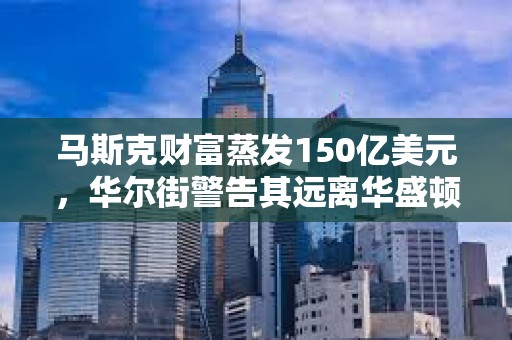 马斯克财富蒸发150亿美元，华尔街警告其远离华盛顿