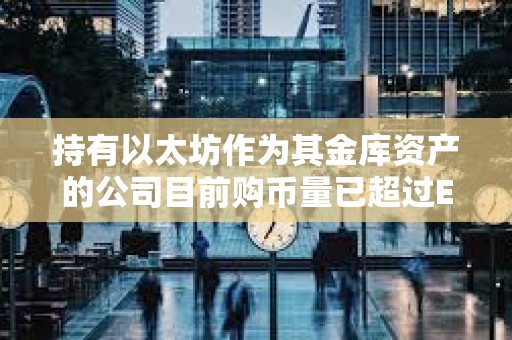 持有以太坊作为其金库资产的公司目前购币量已超过ETH发行量