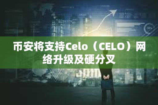 币安将支持Celo（CELO）网络升级及硬分叉