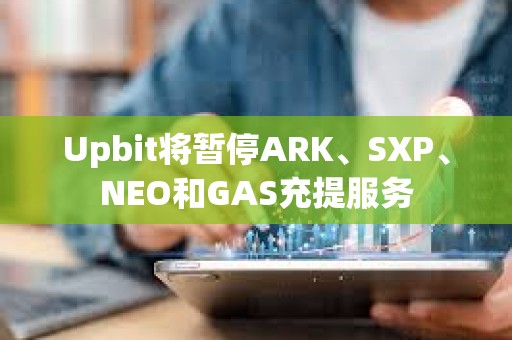 Upbit将暂停ARK、SXP、NEO和GAS充提服务