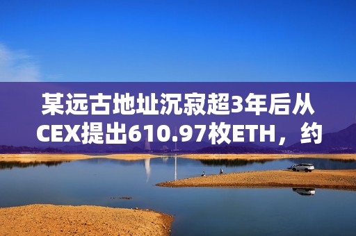 某远古地址沉寂超3年后从CEX提出610.97枚ETH，约合155万美元