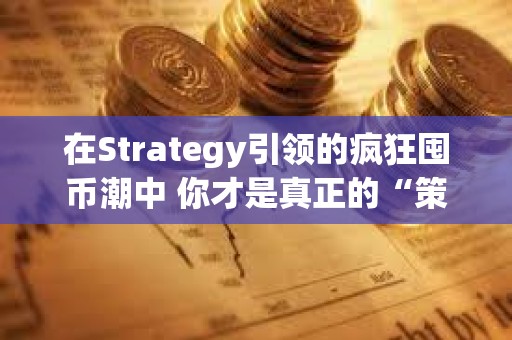 在Strategy引领的疯狂囤币潮中 你才是真正的“策略”​​