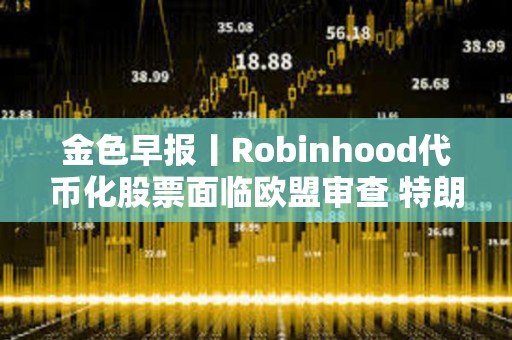 金色早报丨Robinhood代币化股票面临欧盟审查 特朗普延长对等关税暂缓期
