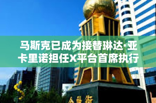 马斯克已成为接替琳达·亚卡里诺担任X平台首席执行官的最热门人选