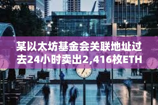 某以太坊基金会关联地址过去24小时卖出2,416枚ETH