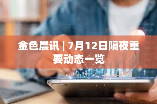 金色晨讯 | 7月12日隔夜重要动态一览