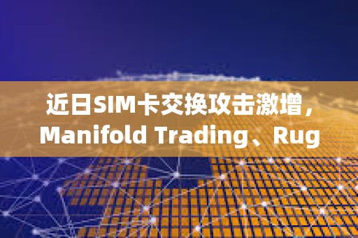近日SIM卡交换攻击激增，Manifold Trading、Rug Radio等创始人X账户接连被盗
