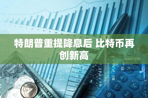 特朗普重提降息后 比特币再创新高