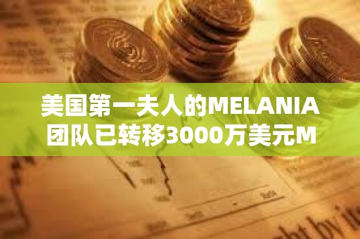美国第一夫人的MELANIA团队已转移3000万美元MELANIA并开始出售 美国第一夫人的MELANIA团队已转移3000万美元MELANIA并开始出售
