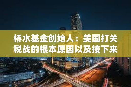 桥水基金创始人：美国打关税战的根本原因以及接下来可能出现的更大破坏
