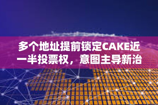 多个地址提前锁定CAKE近一半投票权，意图主导新治理提案