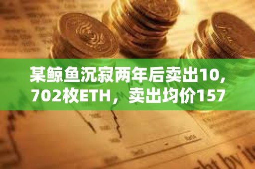 某鲸鱼沉寂两年后卖出10,702枚ETH，卖出均价1576美元