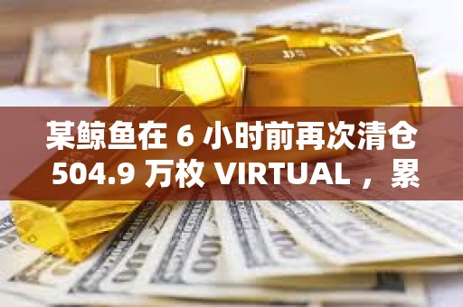 某鲸鱼在 6 小时前再次清仓 504.9 万枚 VIRTUAL ,累计亏损840 万美元 某鲸鱼在 6 小时前再次清仓 504.9 万枚 VIRTUAL ,累计亏损840 万美元