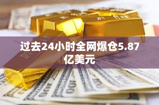 过去24小时全网爆仓5.87亿美元