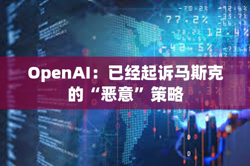 OpenAI：已经起诉马斯克的“恶意”策略