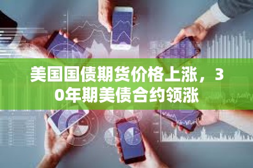 美国国债期货价格上涨，30年期美债合约领涨
