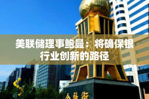 美联储理事鲍曼：将确保银行业创新的路径