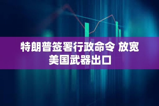 特朗普签署行政命令 放宽美国武器出口