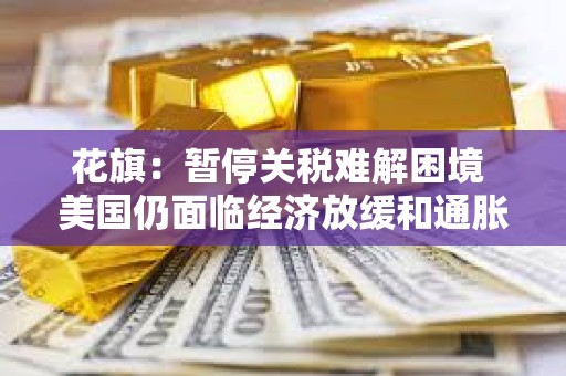 花旗：暂停关税难解困境 美国仍面临经济放缓和通胀