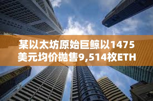某以太坊原始巨鲸以1475美元均价抛售9,514枚ETH，系过去10年中首次抛售