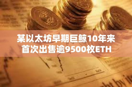 某以太坊早期巨鲸10年来首次出售逾9500枚ETH