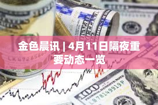 金色晨讯 | 4月11日隔夜重要动态一览