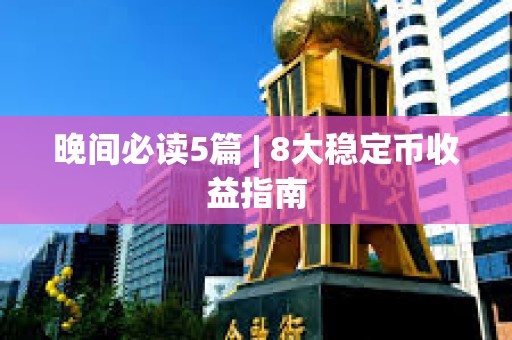 晚间必读5篇 | 8大稳定币收益指南