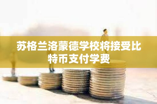 苏格兰洛蒙德学校将接受比特币支付学费