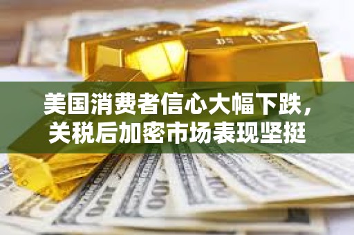 美国消费者信心大幅下跌，关税后加密市场表现坚挺