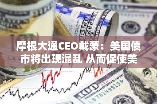 摩根大通CEO戴蒙：美国债市将出现混乱 从而促使美联储出手