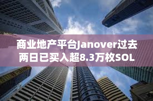 商业地产平台Janover过去两日已买入超8.3万枚SOL