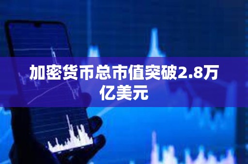 加密货币总市值突破2.8万亿美元