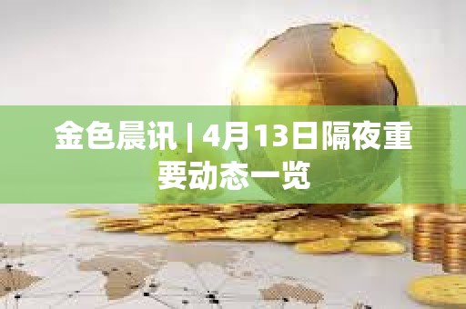 金色晨讯 | 4月13日隔夜重要动态一览