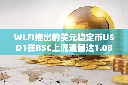 WLFI推出的美元稳定币USD1在BSC上流通量达1.08亿枚
