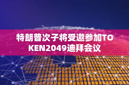 特朗普次子将受邀参加TOKEN2049迪拜会议