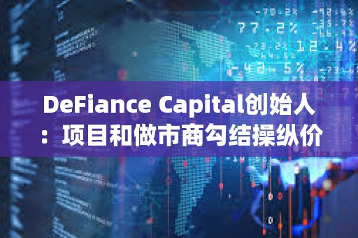 DeFiance Capital创始人:项目和做市商勾结操纵价格是当前加密市场的最大问题 DeFiance Capital创始人:项目和做市商勾结操纵价格是当前加密市场的最大问题