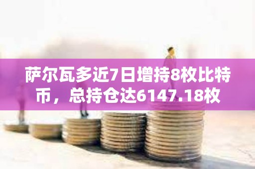 萨尔瓦多近7日增持8枚比特币，总持仓达6147.18枚