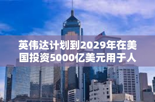 英伟达计划到2029年在美国投资5000亿美元用于人工智能基础设施建设
